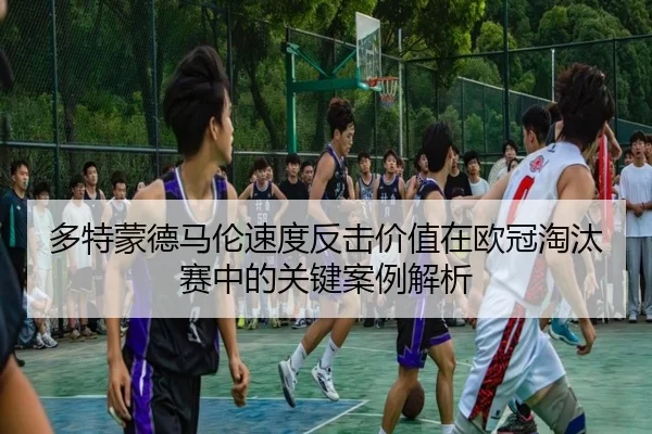 多特蒙德马伦速度反击价值在欧冠淘汰赛中的关键案例解析