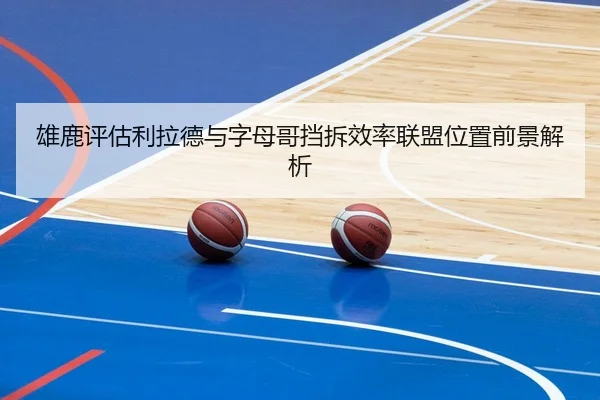 雄鹿评估利拉德与字母哥挡拆效率联盟位置前景解析